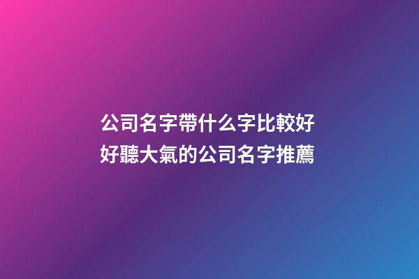 公司名字帶什么字比較好 好聽大氣的公司名字推薦-第1張-公司起名-玄機派